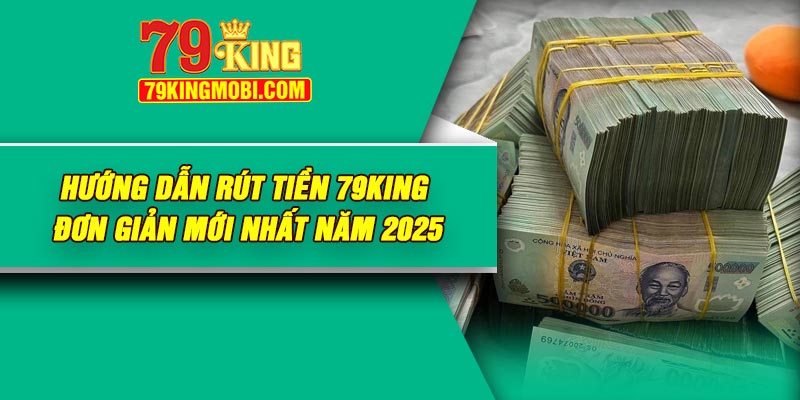 Hướng dẫn rút tiền 79King đơn giản mới nhất năm 2025